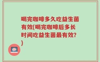 喝完咖啡多久吃益生菌有效(喝完咖啡后多长时间吃益生菌最有效？)