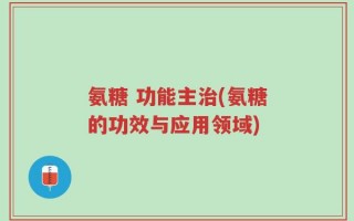 氨糖 功能主治(氨糖的功效与应用领域)