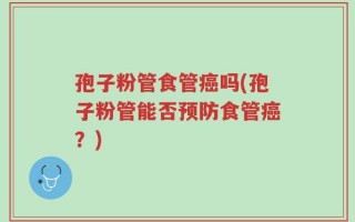 孢子粉管食管癌吗(孢子粉管能否预防食管癌？)