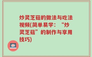 炒灵芝菇的做法与吃法视频(简单易学：“炒灵芝菇”的制作与享用技巧)
