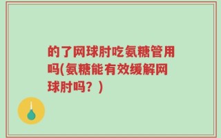 的了网球肘吃氨糖管用吗(氨糖能有效缓解网球肘吗？)