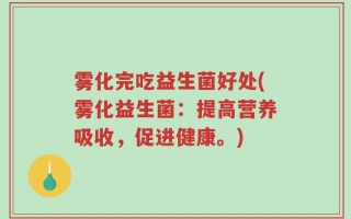 雾化完吃益生菌好处(雾化益生菌：提高营养吸收，促进健康。)