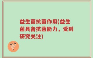 益生菌抗菌作用(益生菌具备抗菌能力，受到研究关注)