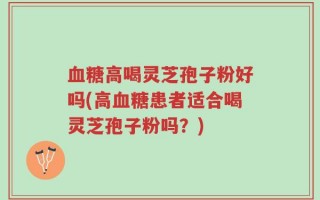 血糖高喝灵芝孢子粉好吗(高血糖患者适合喝灵芝孢子粉吗？)