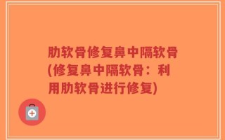 肋软骨修复鼻中隔软骨(修复鼻中隔软骨：利用肋软骨进行修复)
