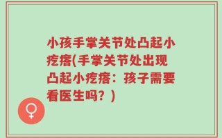 小孩手掌关节处凸起小疙瘩(手掌关节处出现凸起小疙瘩：孩子需要看医生吗？)