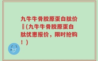 九牛牛骨胶原蛋白肽价挌(九牛牛骨胶原蛋白肽优惠报价，限时抢购！)