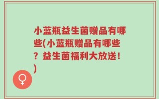 小蓝瓶益生菌赠品有哪些(小蓝瓶赠品有哪些？益生菌福利大放送！)