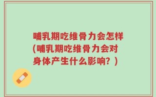 哺乳期吃维骨力会怎样(哺乳期吃维骨力会对身体产生什么影响？)