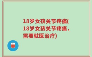 18岁女孩关节疼痛(18岁女孩关节疼痛，需要就医治疗)