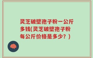 灵芝破壁孢子粉一公斤多钱(灵芝破壁孢子粉每公斤价格是多少？)