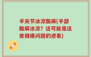 手关节冰凉酸麻(手部酸麻冰凉？这可能是这些健康问题的迹象)
