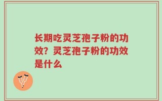 长期吃灵芝孢子粉的功效？灵芝孢子粉的功效是什么