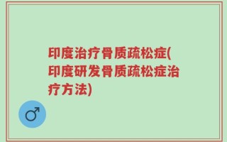 印度治疗骨质疏松症(印度研发骨质疏松症治疗方法)