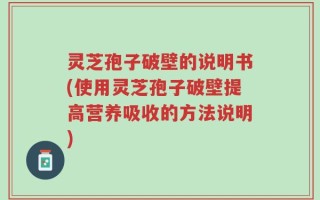 灵芝孢子破壁的说明书(使用灵芝孢子破壁提高营养吸收的方法说明)