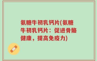 氨糖牛初乳钙片(氨糖牛初乳钙片：促进骨骼健康，提高免疫力)