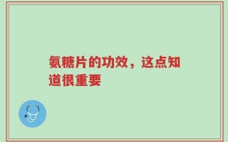 氨糖片的功效，知道这点很重要