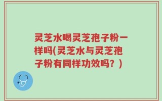 灵芝水喝灵芝孢子粉一样吗(灵芝水与灵芝孢子粉有同样功效吗？)