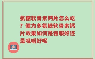 氨糖软骨素钙片怎么吃？健力多氨糖软骨素钙片效果如何是吞服好还是咀嚼好呢