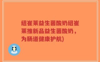 纽崔莱益生菌酸奶纽崔莱推新品益生菌酸奶，为肠道健康护航)
