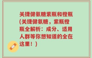 关捷健氨糖紫瓶和橙瓶(关捷健氨糖，紫瓶橙瓶全解析：成分、适用人群等你想知道的全在这里！)