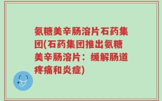 氨糖美辛肠溶片石药集团(石药集团推出氨糖美辛肠溶片：缓解肠道疼痛和炎症)