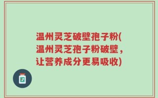 温州灵芝破壁孢子粉(温州灵芝孢子粉破壁，让营养成分更易吸收)