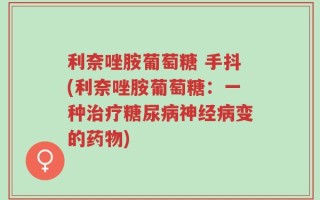 利奈唑胺葡萄糖 手抖(利奈唑胺葡萄糖：一种治疗糖尿病神经病变的药物)