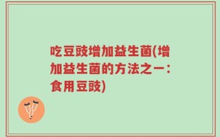 吃豆豉增加益生菌(增加益生菌的方法之一：食用豆豉)