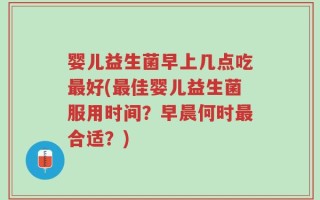 婴儿益生菌早上几点吃最好(最佳婴儿益生菌服用时间？早晨何时最合适？)
