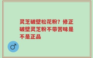 灵芝破壁松花粉？修正破壁灵芝粉不带苦味是不是正品
