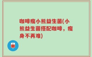 咖啡瘦小熊益生菌(小熊益生菌搭配咖啡，瘦身不再难)