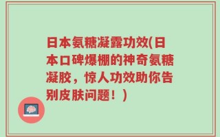 日本氨糖凝露功效(日本口碑爆棚的神奇氨糖凝胶，惊人功效助你告别皮肤问题！)