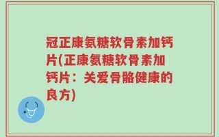 冠正康氨糖软骨素加钙片(正康氨糖软骨素加钙片：关爱骨骼健康的良方)