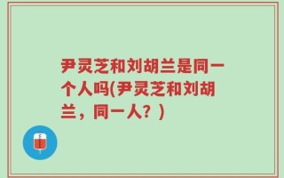 尹灵芝和刘胡兰是同一个人吗(尹灵芝和刘胡兰，同一人？)