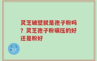 灵芝破壁就是孢子粉吗？灵芝孢子粉碾压的好还是粉好