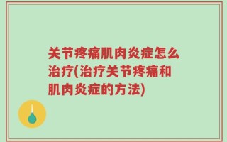 关节疼痛肌肉炎症怎么治疗(治疗关节疼痛和肌肉炎症的方法)