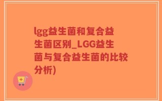 lgg益生菌和复合益生菌区别_LGG益生菌与复合益生菌的比较分析)