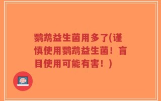 鹦鹉益生菌用多了(谨慎使用鹦鹉益生菌！盲目使用可能有害！)