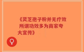 《灵芝孢子粉并无疗效 所谓功效多为商家夸大宣传》