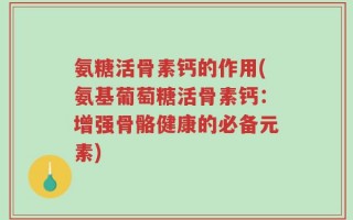 氨糖活骨素钙的作用(氨基葡萄糖活骨素钙：增强骨骼健康的必备元素)