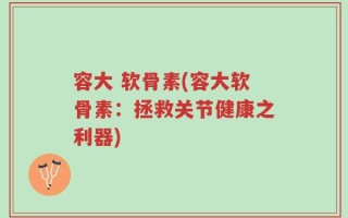 容大 软骨素(容大软骨素：拯救关节健康之利器)