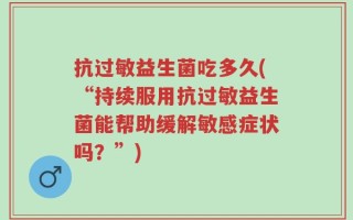 抗过敏益生菌吃多久(“持续服用抗过敏益生菌能帮助缓解敏感症状吗？”)