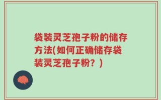 袋装灵芝孢子粉的储存方法(如何正确储存袋装灵芝孢子粉？)