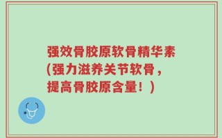 强效骨胶原软骨精华素(强力滋养关节软骨，提高骨胶原含量！)