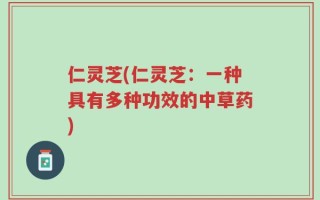 仁灵芝(仁灵芝：一种具有多种功效的中草药)