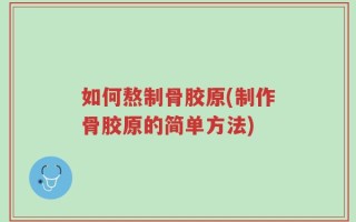 如何熬制骨胶原(制作骨胶原的简单方法)