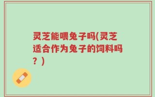 灵芝能喂兔子吗(灵芝适合作为兔子的饲料吗？)