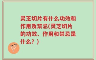 灵芝切片有什么功效和作用及禁忌(灵芝切片的功效、作用和禁忌是什么？)