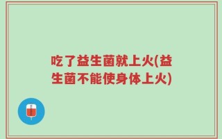 吃了益生菌就上火(益生菌不能使身体上火)